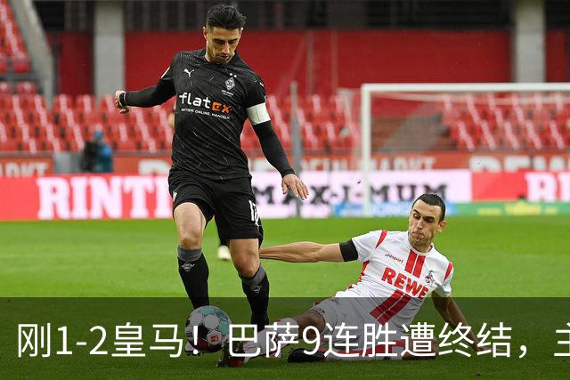 刚1-2皇马！巴萨9连胜遭终结，主帅弗里克发声，詹俊点评一针见血