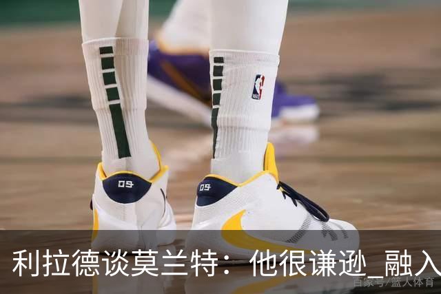 利拉德谈莫兰特：他很谦逊 融入球队无障碍 我俩都愿意接受挑战