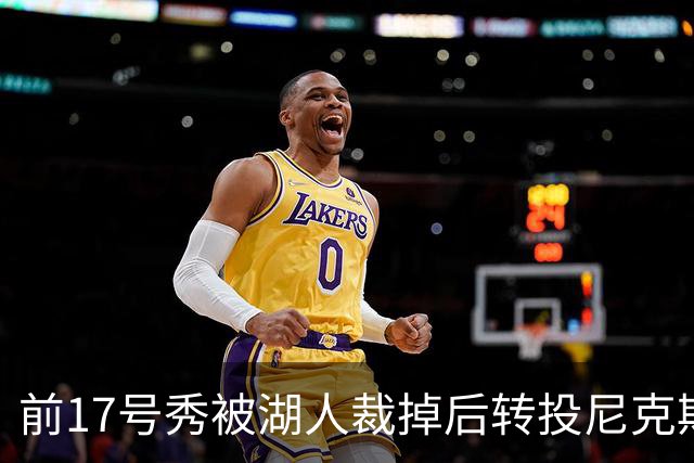 前17号秀被湖人裁掉后转投尼克斯，签双向合同
