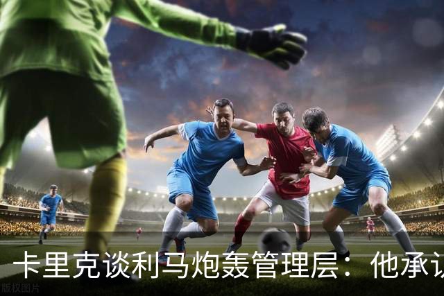 卡里克谈利马炮轰管理层：他承认犯错就足以翻篇，球员可以出战