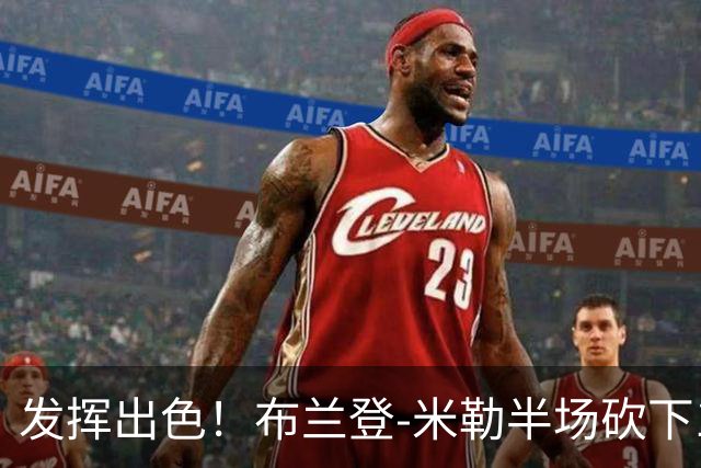 发挥出色！布兰登-米勒半场砍下18分1抢断1盖帽