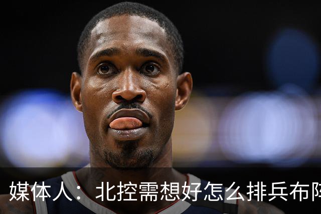 媒体人：北控需想好怎么排兵布阵 和冠军级别球队的差距太明显了