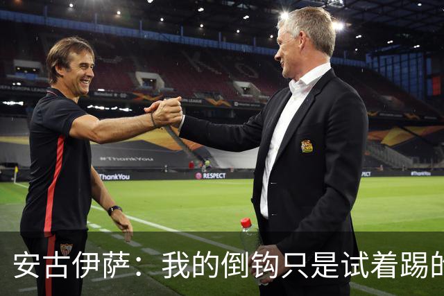 安古伊萨：我的倒钩只是试着踢的，如果能带来胜利就更完美了