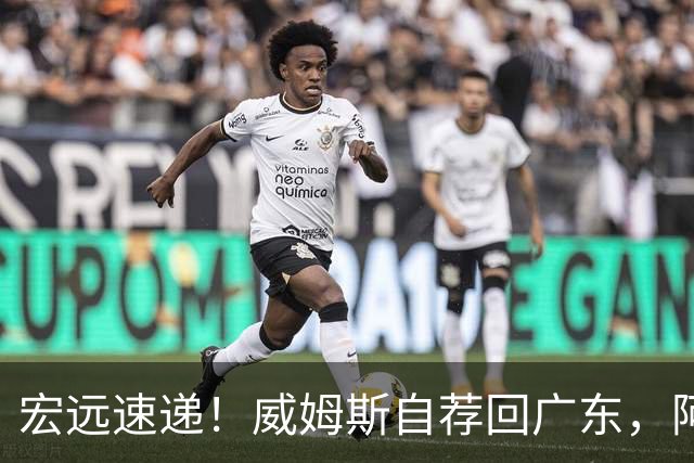 宏远速递！威姆斯自荐回广东，阿祖即将被裁，杨鸣建议请回莫兰德