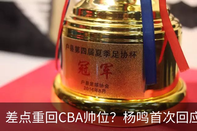 差点重回CBA帅位？杨鸣首次回应，离签约只差一步，会是广东吗？