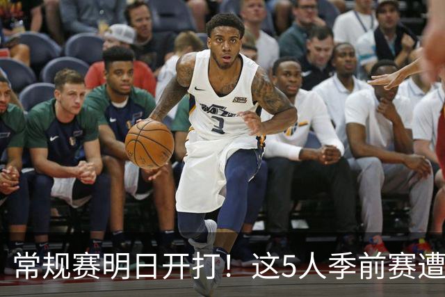 常规赛明日开打！这5人季前赛遭遇重伤，三人赛季报销，本西太可惜