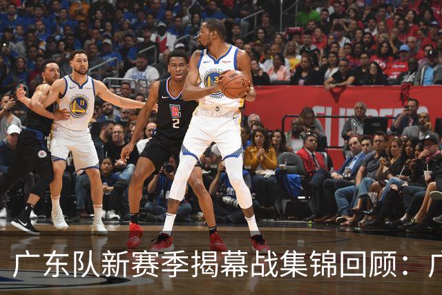 广东队新赛季揭幕战集锦回顾：广东惜败南京无缘开门红