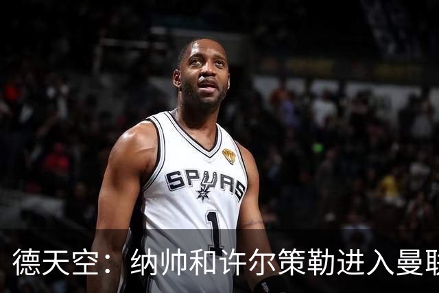 德天空：纳帅和许尔策勒进入曼联选帅名单，近几周对卡里克很关键