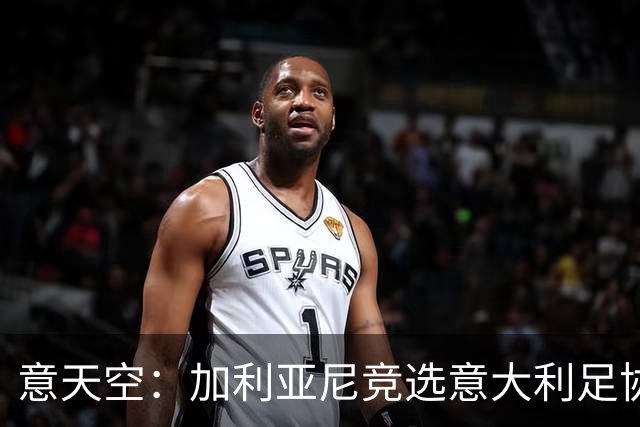 意天空：加利亚尼竞选意大利足协主席的可能性正在增加