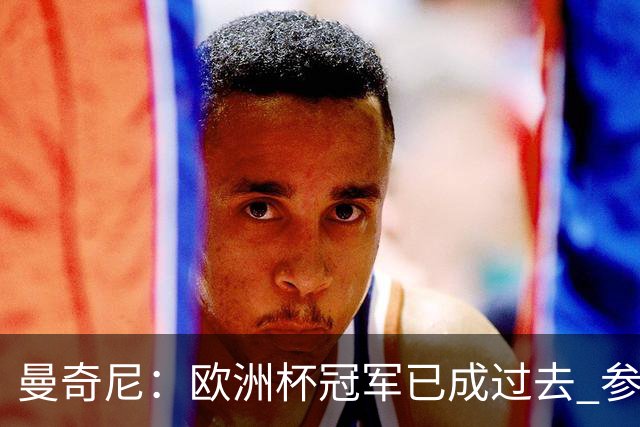 曼奇尼：欧洲杯冠军已成过去 参加世界杯很重要