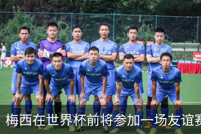 梅西在世界杯前将参加一场友谊赛 小罗穆帅也参加
