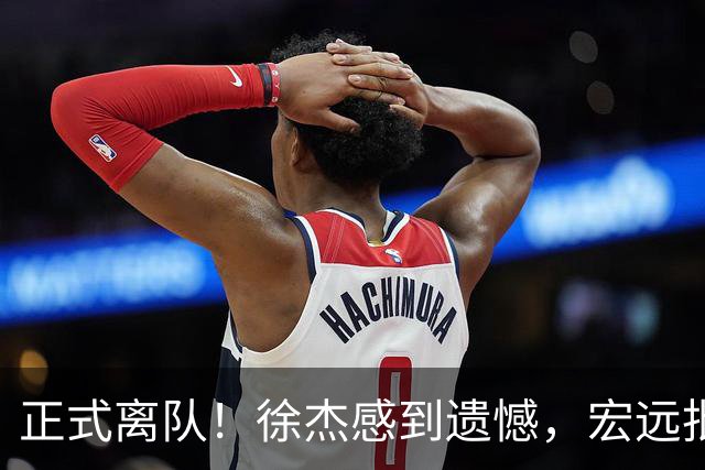 正式离队！徐杰感到遗憾，宏远批准其请求，状态迷失引发讨论，亲自回应
