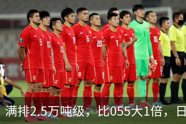 满排2.5万吨级，比055大1倍，日本万吨大驱在它面前成了小舢板