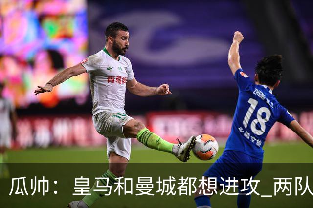 瓜帅：皇马和曼城都想进攻 两队联手贡献精彩比赛