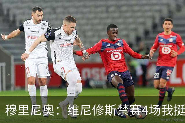 穆里尼奥：维尼修斯禁赛4场我挺高兴，因为我本以为罚单会更重