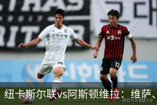 纽卡斯尔联vs阿斯顿维拉：维萨、刘易斯-霍尔首发，尼古拉-雅克松、万-比萨卡出战