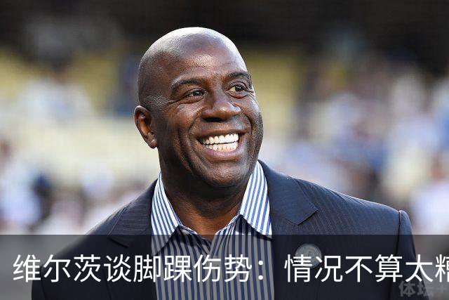 维尔茨谈脚踝伤势：情况不算太糟糕 不会在意外界对我的批评