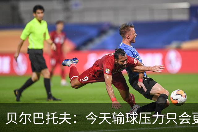 贝尔巴托夫：今天输球压力只会更大，必须赢科莫