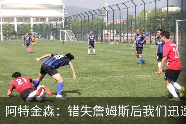 阿特金森：错失詹姆斯后我们迅速转向 我们的管理层从不坐以待毙