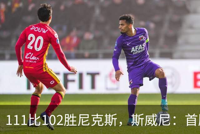 111比102胜尼克斯，斯威尼：首胜感觉很平淡