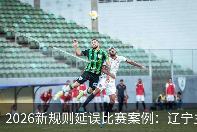 2026新规则延误比赛案例：辽宁主教练乌戈延误比赛被判技术犯规