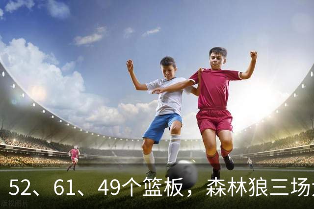 52、61、49个篮板，森林狼三场大胜靠的是抢球不靠看球