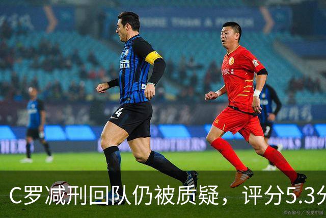 C罗减刑回队仍被质疑，评分5.3分难稳葡萄牙领袖地位