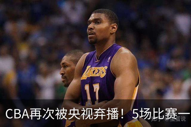 CBA再次被央视弃播！5场比赛一场都不播：广东北京两大强队被无视了？