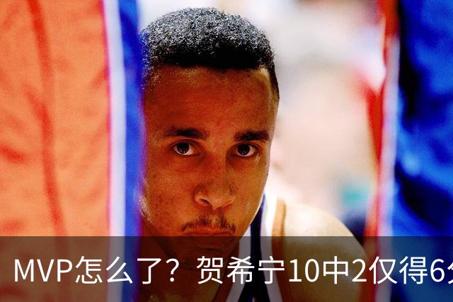MVP怎么了？贺希宁10中2仅得6分 深圳两连败输91分