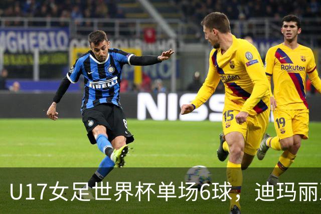 U17女足世界杯单场6球，迪玛丽亚：哈兰德是我的灵感来源
