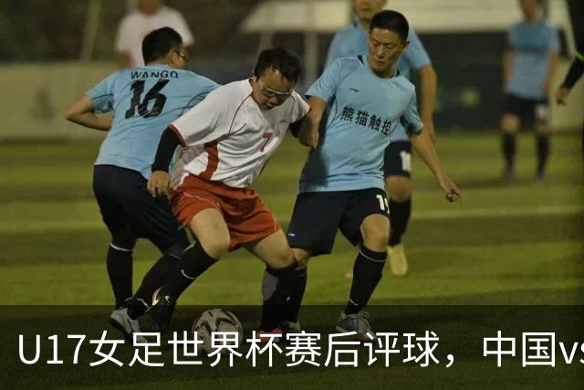 U17女足世界杯赛后评球，中国vs萨摩亚